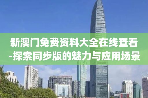 新澳门免费资料大全在线查看-探索同步版的魅力与应用场景