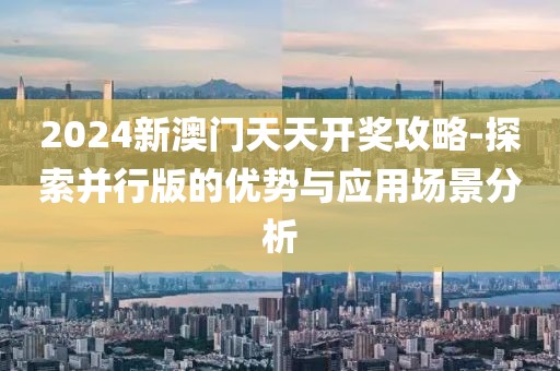 2024新澳门天天开奖攻略-探索并行版的优势与应用场景分析