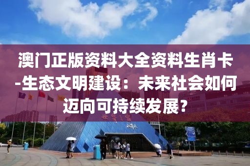 澳门正版资料大全资料生肖卡-生态文明建设：未来社会如何迈向可持续发展？