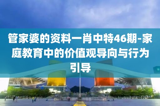 管家婆的资料一肖中特46期-家庭教育中的价值观导向与行为引导