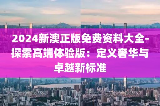 2024新澳正版免费资料大全-探索高端体验版：定义奢华与卓越新标准