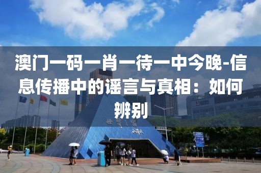 澳门一码一肖一待一中今晚-信息传播中的谣言与真相：如何辨别