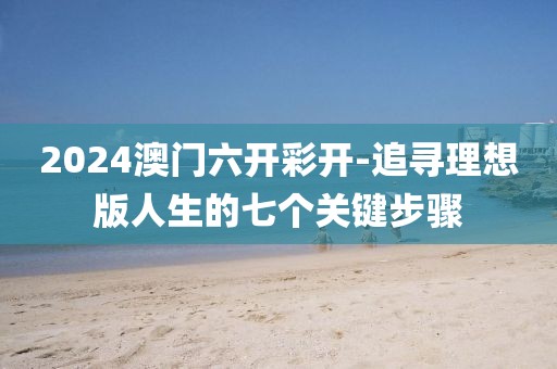 2024澳门六开彩开-追寻理想版人生的七个关键步骤