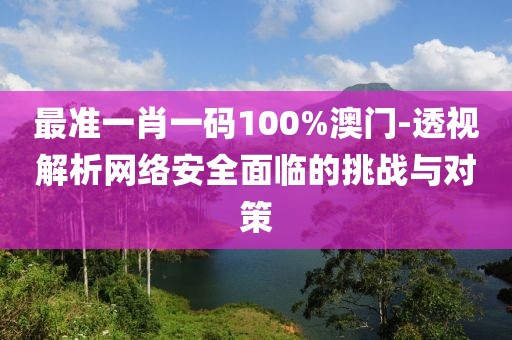 最准一肖一码100%澳门-透视解析网络安全面临的挑战与对策