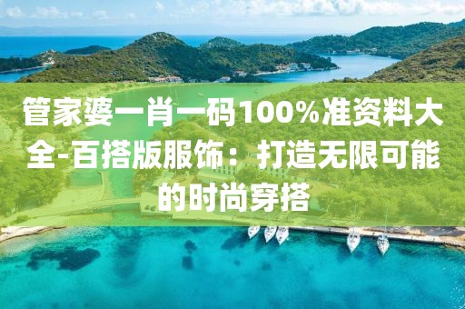 管家婆一肖一码100%准资料大全-百搭版服饰：打造无限可能的时尚穿搭