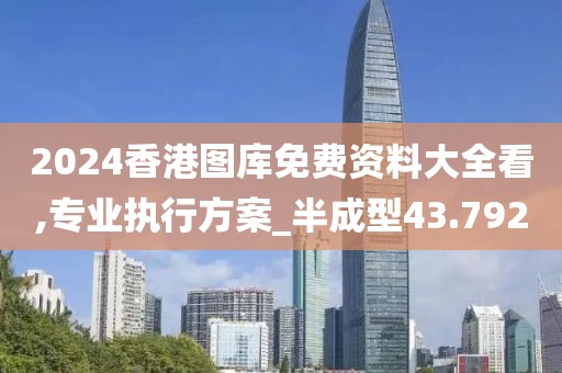 2024香港图库免费资料大全看,专业执行方案_半成型43.792