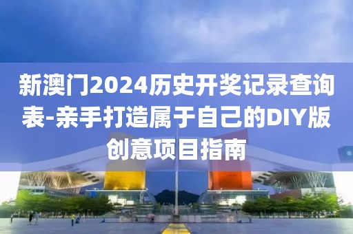 新澳门2024历史开奖记录查询表-亲手打造属于自己的DIY版创意项目指南