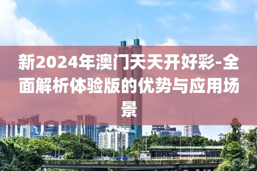 新2024年澳门天天开好彩-全面解析体验版的优势与应用场景