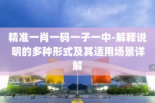 精准一肖一码一子一中-解释说明的多种形式及其适用场景详解