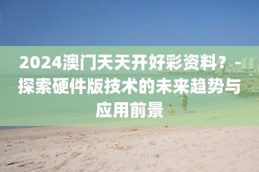 2024澳门天天开好彩资料？-探索硬件版技术的未来趋势与应用前景