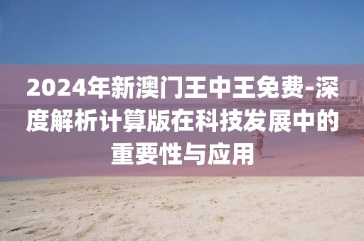 2024年新澳门王中王免费-深度解析计算版在科技发展中的重要性与应用