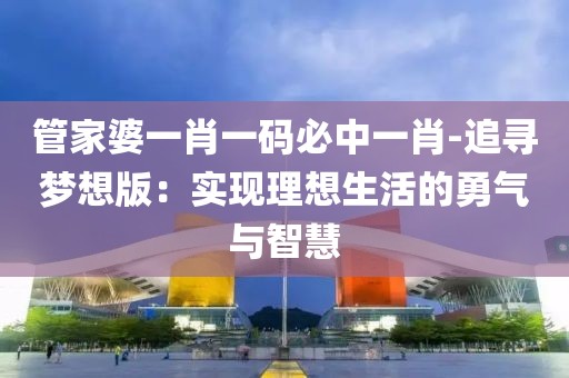 管家婆一肖一码必中一肖-追寻梦想版：实现理想生活的勇气与智慧