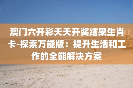 澳门六开彩天天开奖结果生肖卡-探索万能版：提升生活和工作的全能解决方案