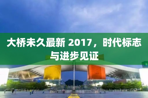 大桥未久最新 2017，时代标志与进步见证