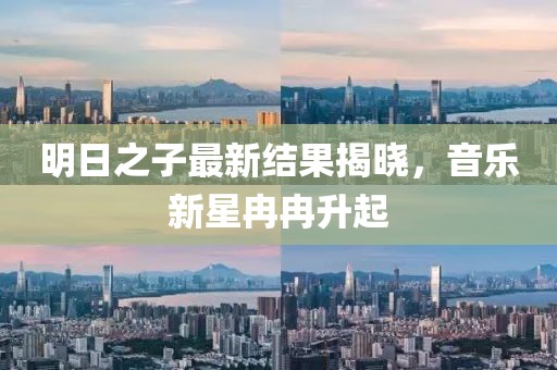 明日之子最新结果揭晓，音乐新星冉冉升起
