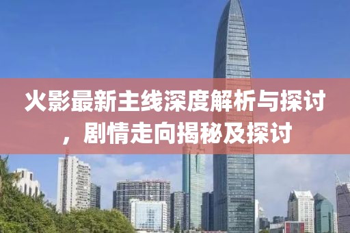 火影最新主线深度解析与探讨，剧情走向揭秘及探讨
