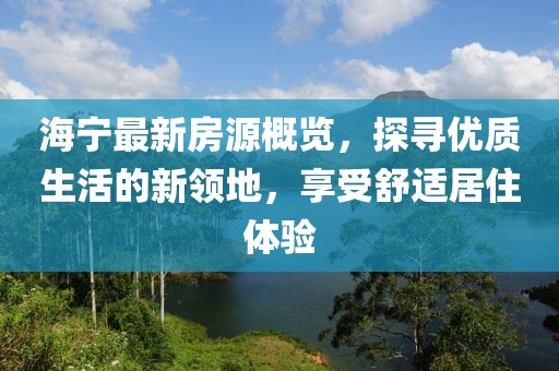 海宁最新房源概览，探寻优质生活的新领地，享受舒适居住体验