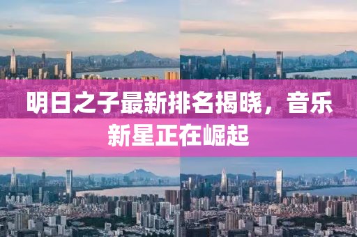 明日之子最新排名揭晓，音乐新星正在崛起