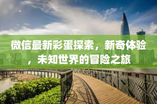 微信最新彩蛋探索，新奇体验，未知世界的冒险之旅