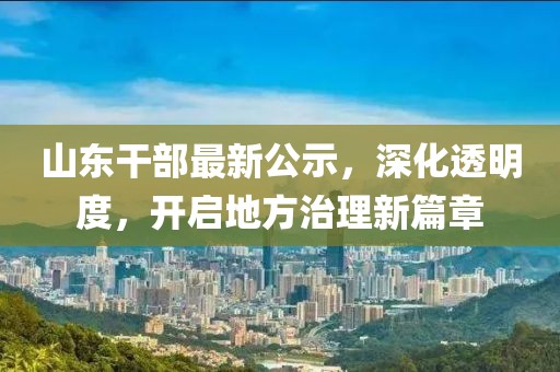 山东干部最新公示，深化透明度，开启地方治理新篇章