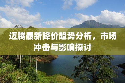 迈腾最新降价趋势分析，市场冲击与影响探讨