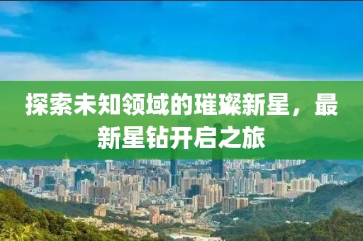 探索未知领域的璀璨新星，最新星钻开启之旅