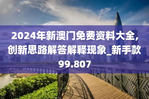 2024年新澳门免费资料大全,创新思路解答解释现象_新手款99.807