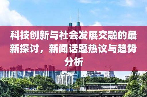 科技创新与社会发展交融的最新探讨，新闻话题热议与趋势分析