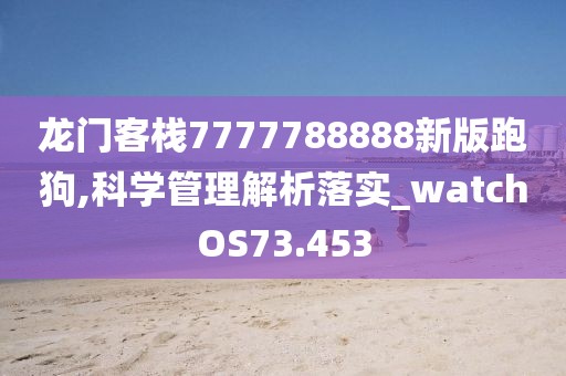 龙门客栈7777788888新版跑狗,科学管理解析落实_watchOS73.453