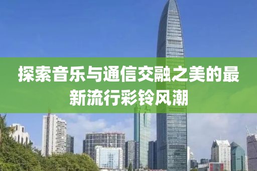 探索音乐与通信交融之美的最新流行彩铃风潮
