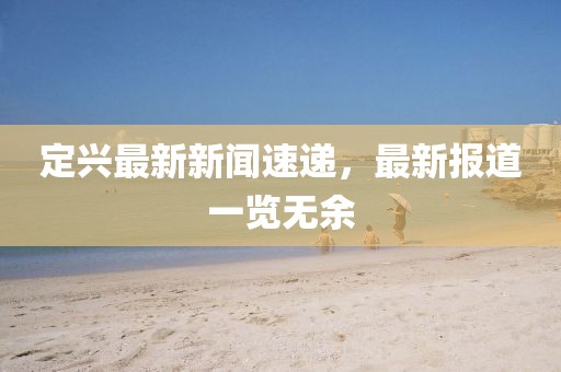 定兴最新新闻速递，最新报道一览无余