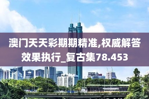 澳门天天彩期期精准,权威解答效果执行_复古集78.453