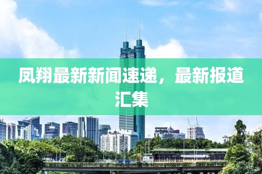 凤翔最新新闻速递，最新报道汇集