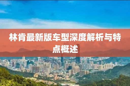 林肯最新版车型深度解析与特点概述
