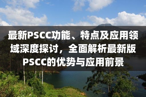 最新PSCC功能、特点及应用领域深度探讨，全面解析最新版PSCC的优势与应用前景