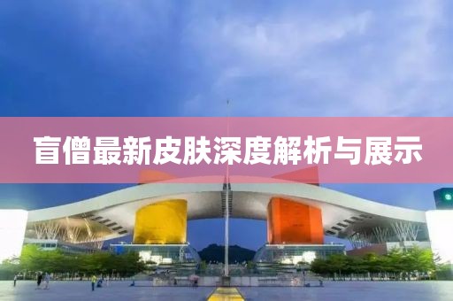 盲僧最新皮肤深度解析与展示
