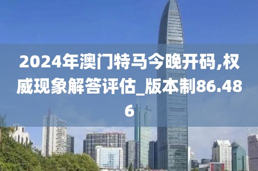 2024年澳门特马今晚开码,权威现象解答评估_版本制86.486