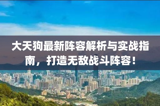 大天狗最新阵容解析与实战指南，打造无敌战斗阵容！