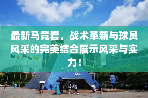 最新马竞套，战术革新与球员风采的完美结合展示风采与实力！