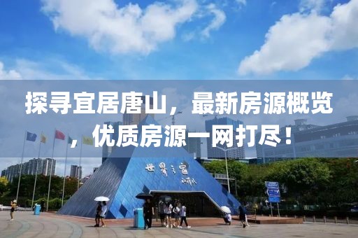探寻宜居唐山，最新房源概览，优质房源一网打尽！