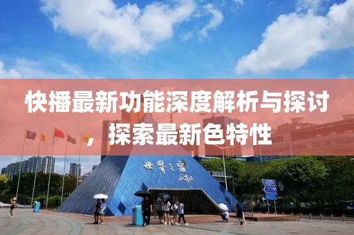 快播最新功能深度解析与探讨，探索最新色特性