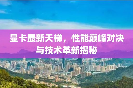 显卡最新天梯，性能巅峰对决与技术革新揭秘