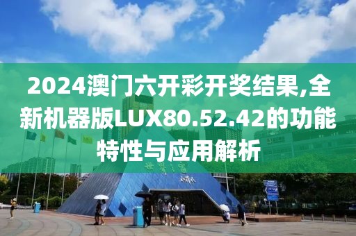 2024澳门六开彩开奖结果,全新机器版LUX80.52.42的功能特性与应用解析