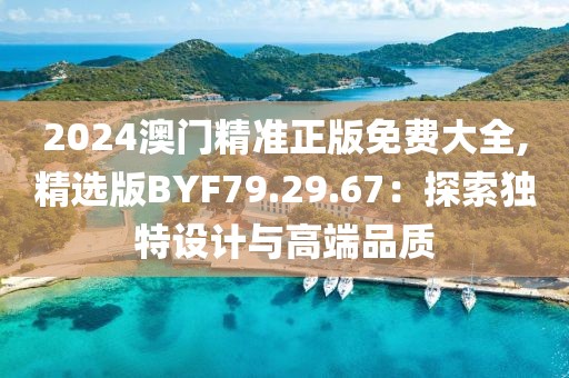 2024澳门精准正版免费大全,精选版BYF79.29.67：探索独特设计与高端品质