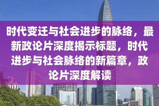 时代变迁与社会进步的脉络，最新政论片深度揭示标题，时代进步与社会脉络的新篇章，政论片深度解读