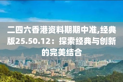 二四六香港资料期期中准,经典版25.50.12：探索经典与创新的完美结合