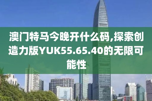 澳门特马今晚开什么码,探索创造力版YUK55.65.40的无限可能性