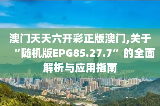 澳门天天六开彩正版澳门,关于“随机版EPG85.27.7”的全面解析与应用指南