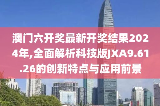 澳门六开奖最新开奖结果2024年,全面解析科技版JXA9.61.26的创新特点与应用前景