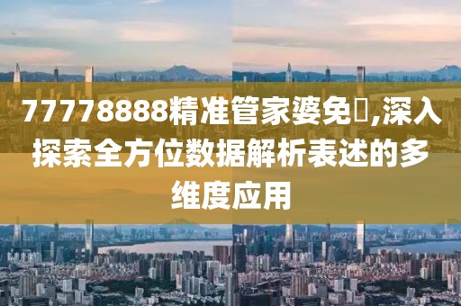 77778888精准管家婆免費,深入探索全方位数据解析表述的多维度应用